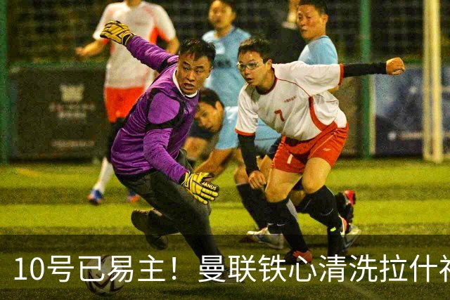 10号已易主！曼联铁心清洗拉什福德，世界杯成最后赌桌